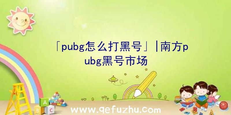 「pubg怎么打黑号」|南方pubg黑号市场